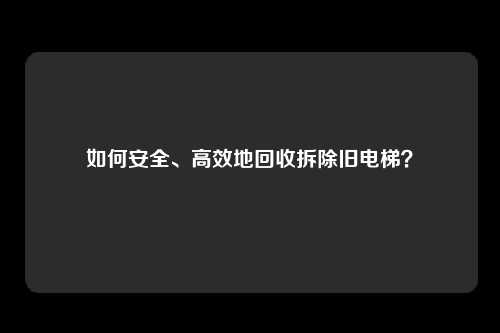 如何安全、高效地回收拆除旧电梯？