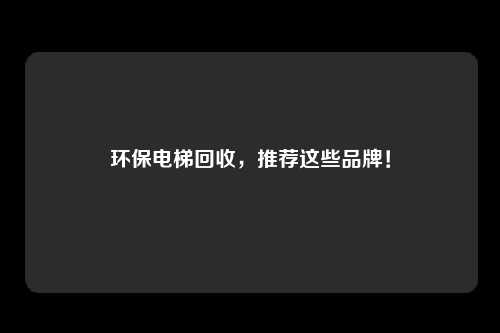 环保电梯回收，推荐这些品牌！