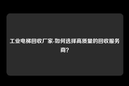 工业电梯回收厂家-如何选择高质量的回收服务商？