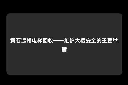 黄石温州电梯回收——维护大楼安全的重要举措