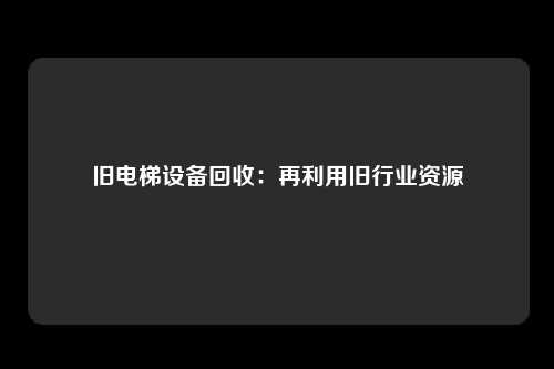 旧电梯设备回收：再利用旧行业资源