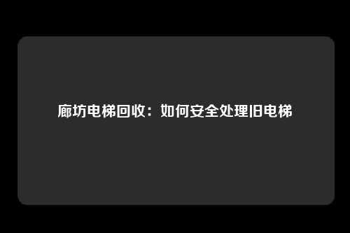廊坊电梯回收：如何安全处理旧电梯