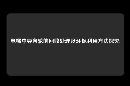 电梯中导向轮的回收处理及环保利用方法探究