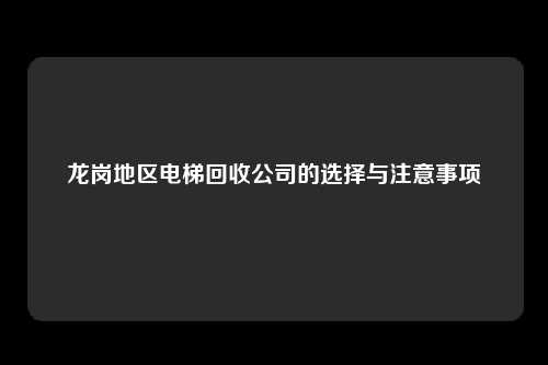 龙岗地区电梯回收公司的选择与注意事项