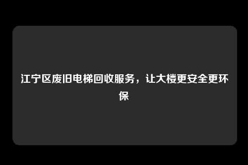 江宁区废旧电梯回收服务，让大楼更安全更环保