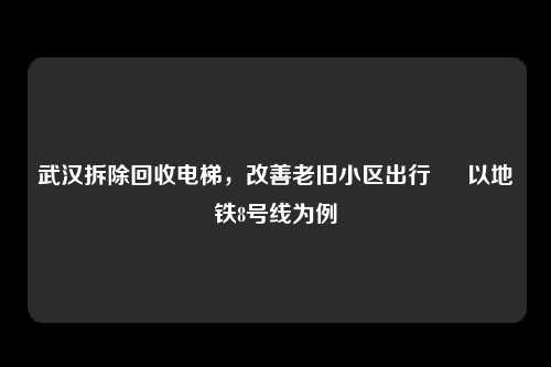 武汉拆除回收电梯，改善老旧小区出行 – 以地铁8号线为例