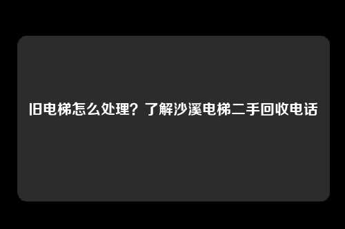 旧电梯怎么处理？了解沙溪电梯二手回收电话