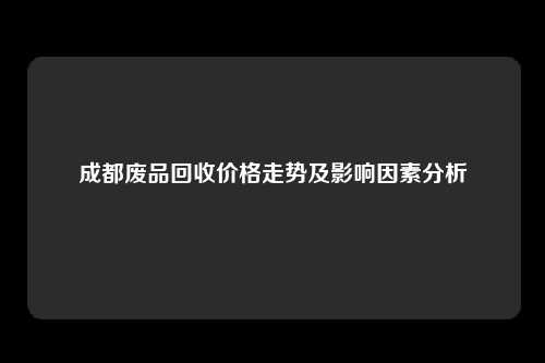 成都废品回收价格走势及影响因素分析