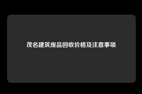 茂名建筑废品回收价格及注意事项