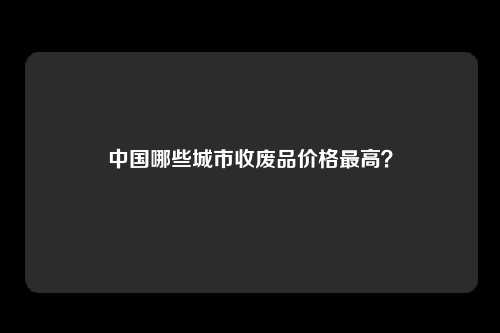 中国哪些城市收废品价格最高？