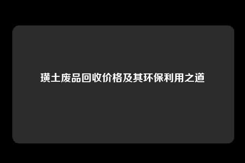 璜土废品回收价格及其环保利用之道