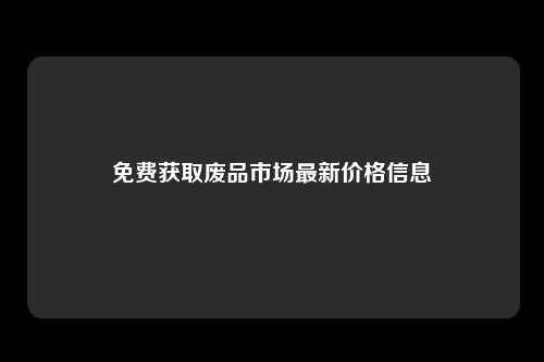 免费获取废品市场最新价格信息