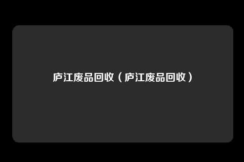 庐江废品回收（庐江废品回收）