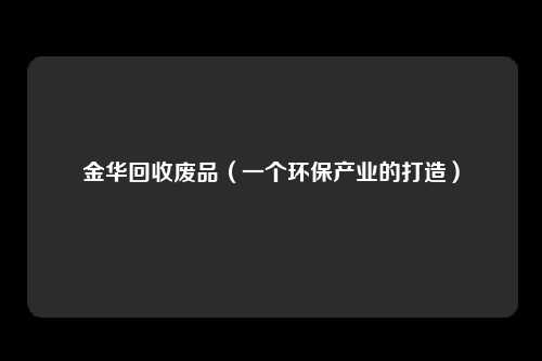 金华回收废品（一个环保产业的打造）