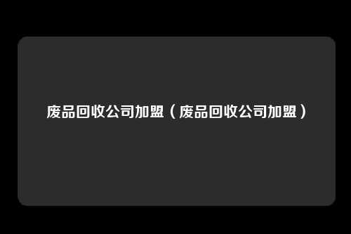 废品回收公司加盟（废品回收公司加盟）