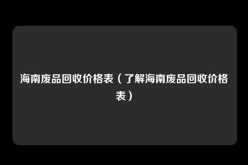 海南废品回收价格表（了解海南废品回收价格表）