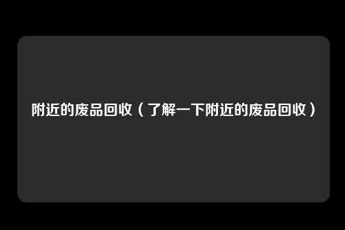 附近的废品回收（了解一下附近的废品回收）