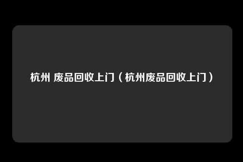 杭州 废品回收上门（杭州废品回收上门）