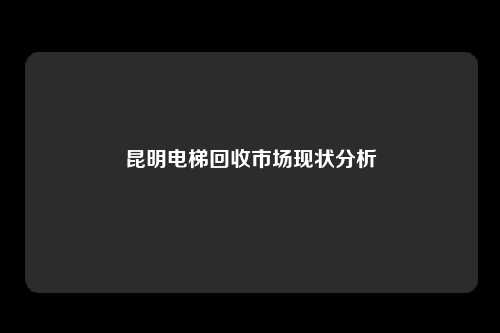 昆明电梯回收市场现状分析