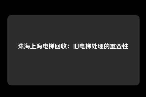 珠海上海电梯回收：旧电梯处理的重要性
