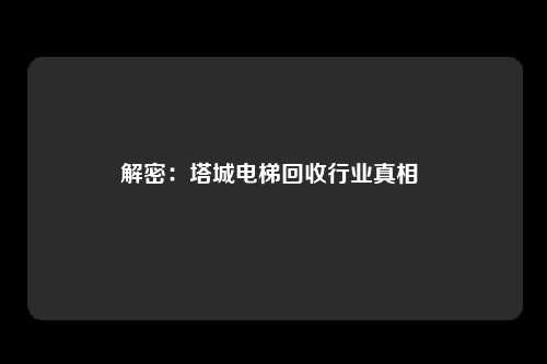 解密：塔城电梯回收行业真相 