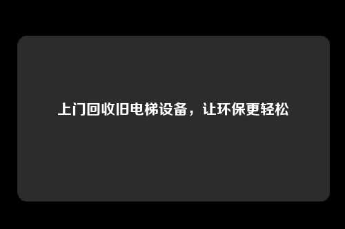 上门回收旧电梯设备，让环保更轻松