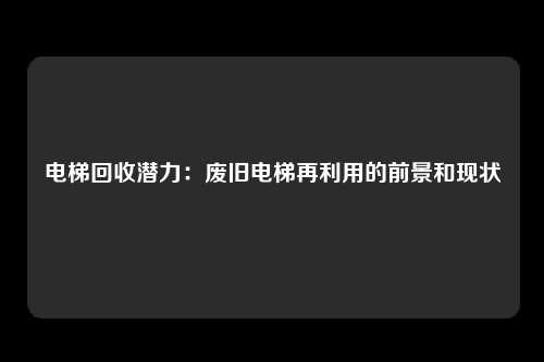 电梯回收潜力：废旧电梯再利用的前景和现状