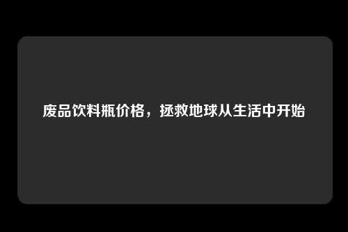 废品饮料瓶价格，拯救地球从生活中开始