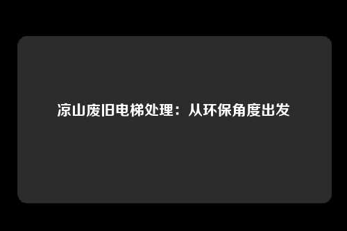 凉山废旧电梯处理：从环保角度出发