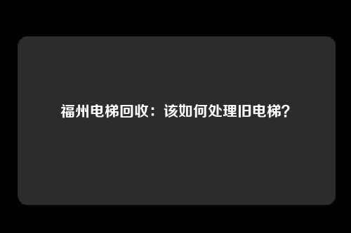 福州电梯回收：该如何处理旧电梯？
