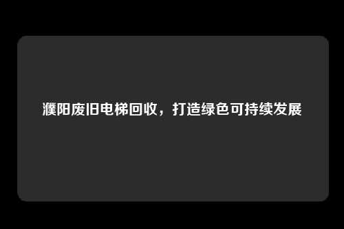 濮阳废旧电梯回收，打造绿色可持续发展