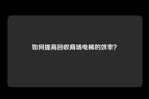 如何提高回收商场电梯的效率？