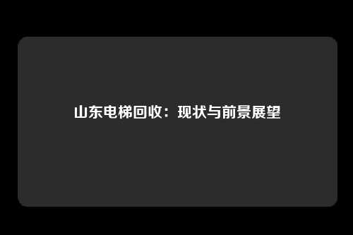 山东电梯回收：现状与前景展望