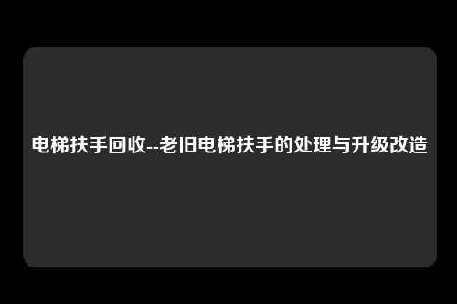 电梯扶手回收--老旧电梯扶手的处理与升级改造