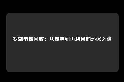 罗湖电梯回收：从废弃到再利用的环保之路
