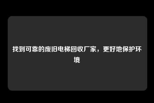 找到可靠的废旧电梯回收厂家，更好地保护环境