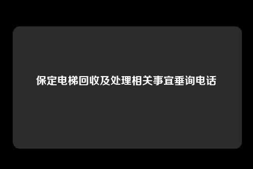 保定电梯回收及处理相关事宜垂询电话