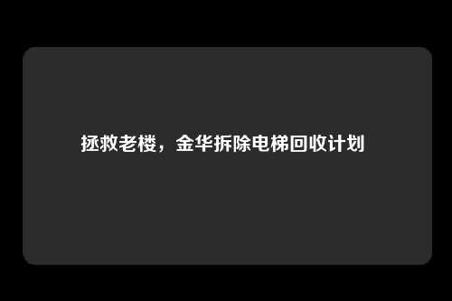 拯救老楼，金华拆除电梯回收计划 