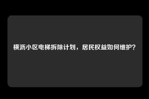 横沥小区电梯拆除计划，居民权益如何维护？