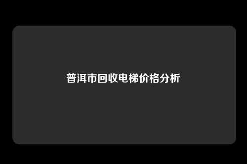 普洱市回收电梯价格分析