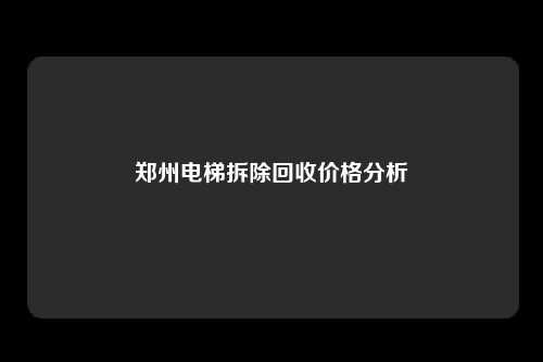 郑州电梯拆除回收价格分析