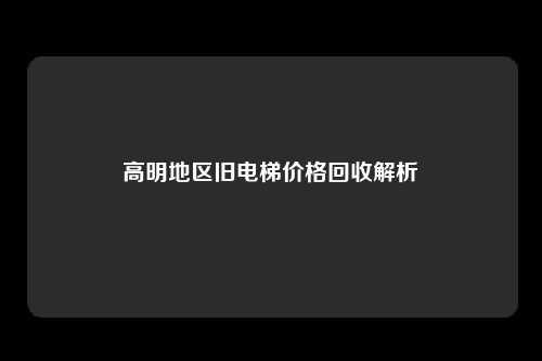 高明地区旧电梯价格回收解析