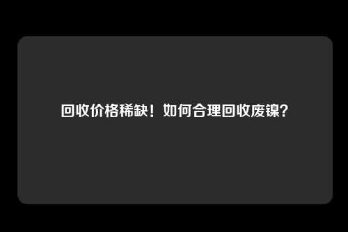 回收价格稀缺！如何合理回收废镍？