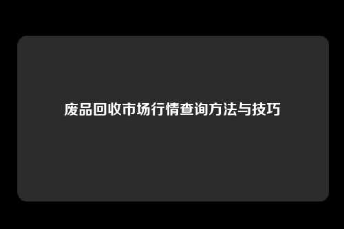 废品回收市场行情查询方法与技巧