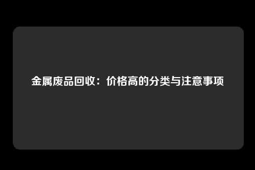 金属废品回收：价格高的分类与注意事项