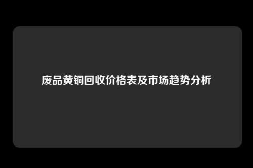 废品黄铜回收价格表及市场趋势分析