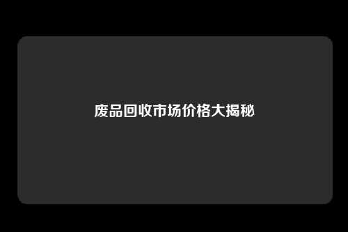废品回收市场价格大揭秘