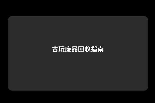 古玩废品回收指南