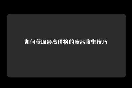 如何获取最高价格的废品收集技巧