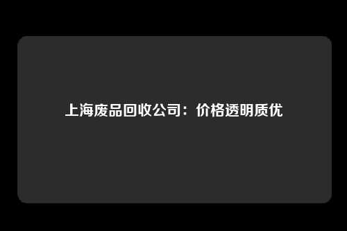 上海废品回收公司：价格透明质优